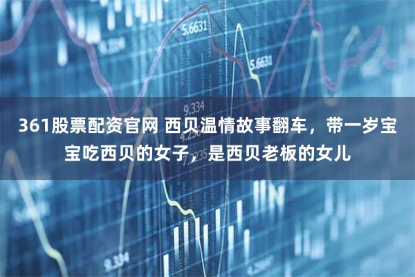 361股票配资官网 西贝温情故事翻车，带一岁宝宝吃西贝的女子，是西贝老板的女儿