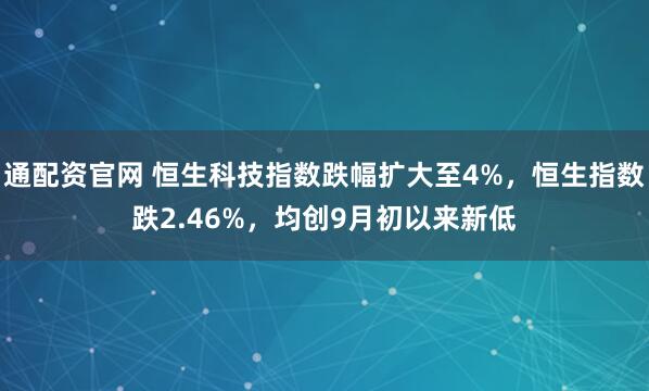 通配资官网 恒生科技指数跌幅扩大至4%，恒生指数跌2.46%，均创9月初以来新低