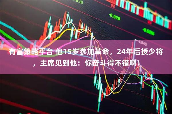 有富策略平台 他15岁参加革命，24年后授少将，主席见到他：你奋斗得不错啊！