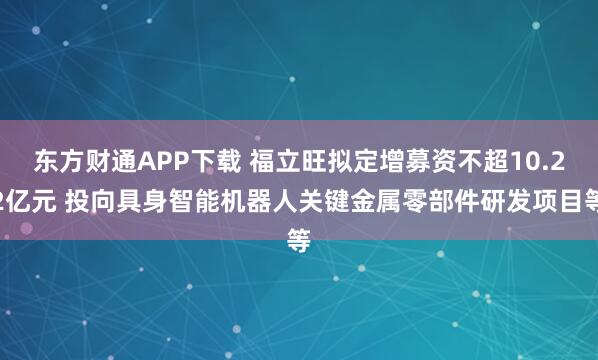 东方财通APP下载 福立旺拟定增募资不超10.22亿元 投向具身智能机器人关键金属零部件研发项目等