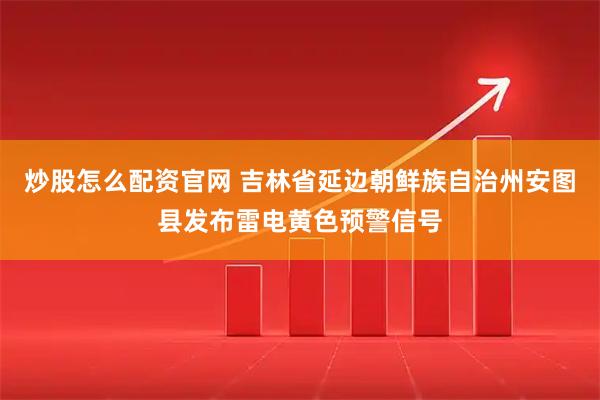 炒股怎么配资官网 吉林省延边朝鲜族自治州安图县发布雷电黄色预警信号
